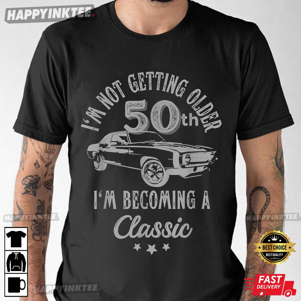 50th Birthday I’m Not Getting Older I’m Becoming A Classic T-shirt