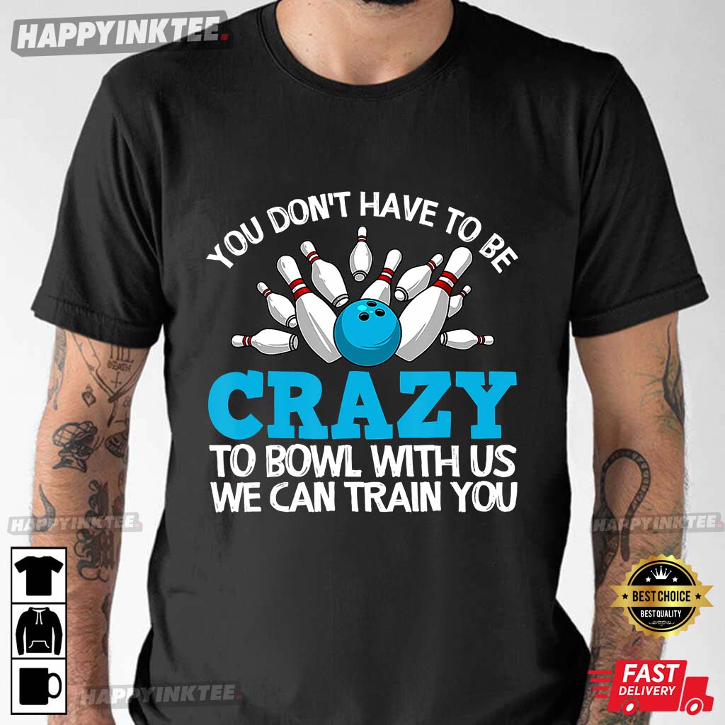 Bowling You Don’t Have To Be Crazy To Bowl With Us We Can Train You T-shirt