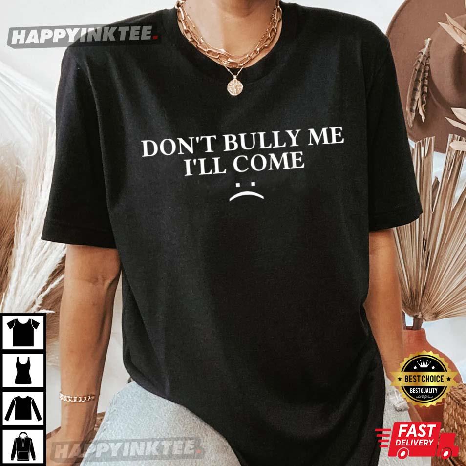 Don’t Bully Me I’ll Come T-shirt