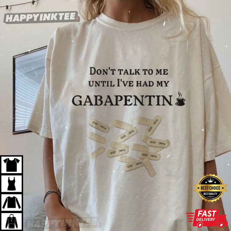 Don’t Talk To Me Until I’ve Had My Gabapentin T-shirt
