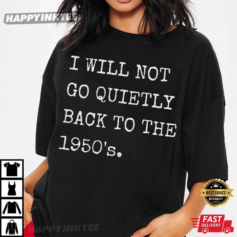 Feminist I Will Not Go Quietly Back To The 1950’s T-shirt