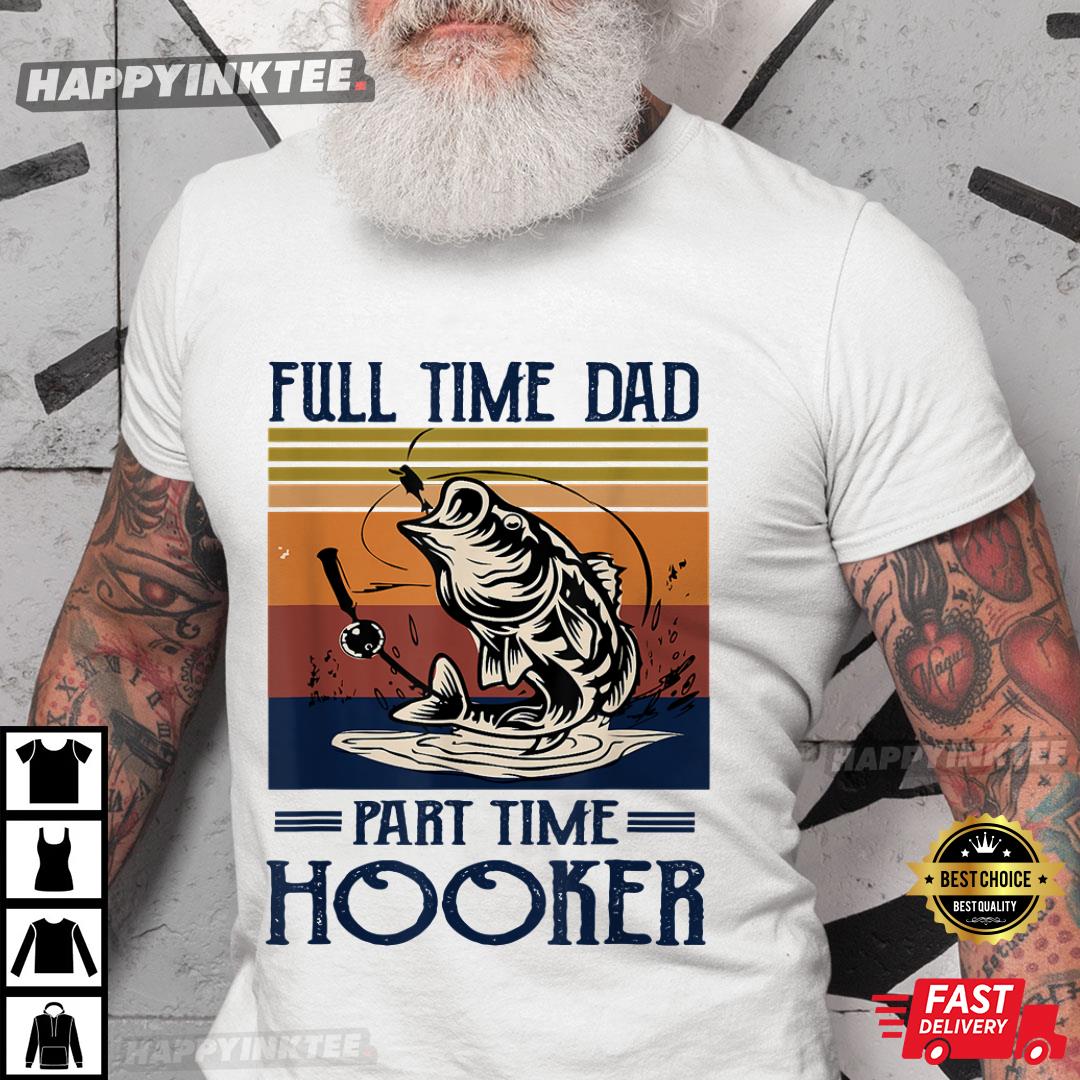 Full Time Dad Part Time Hooker – Fishing Lovers Dad Funny Fathers Day Gift T-shirt