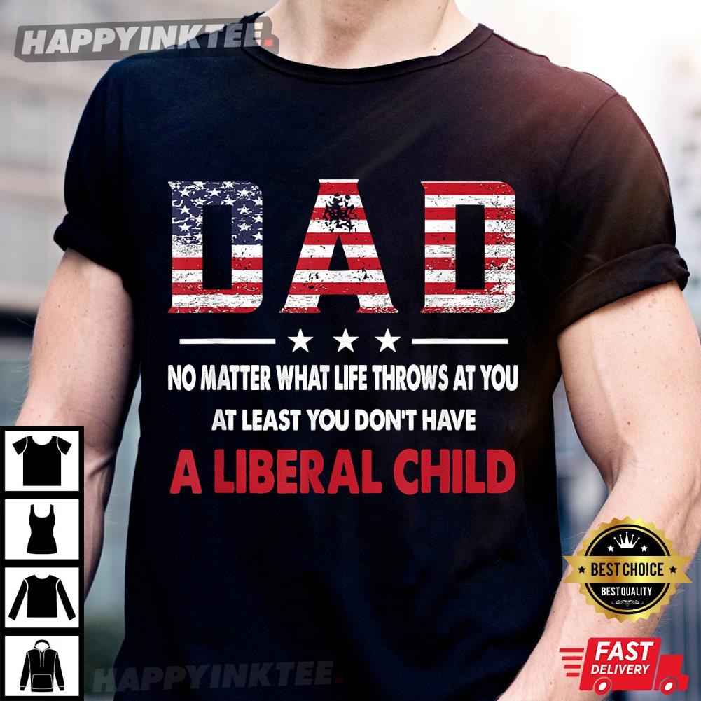 Happy Fathers Day At Least You Don’t Have A Liberal Child American Flag T-shirt