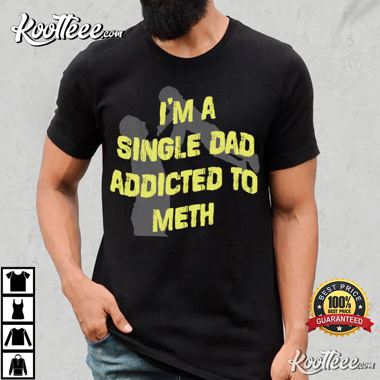 I’m A Single Dad Addicted To Meth T-shirt