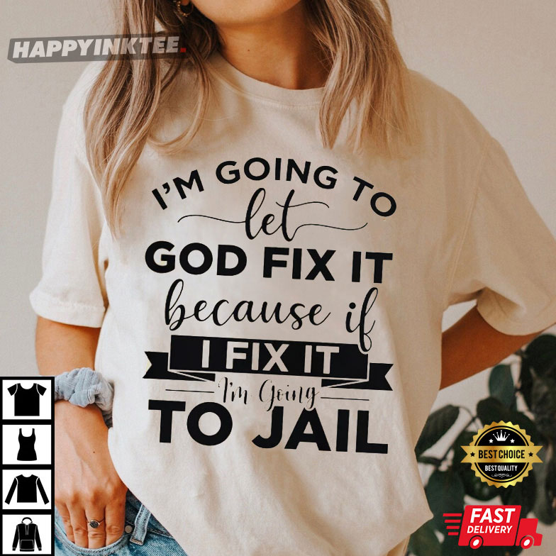 I’m Going To Let God Fix It Because If I Fix It I’m Going To Jail Christian T-shirt
