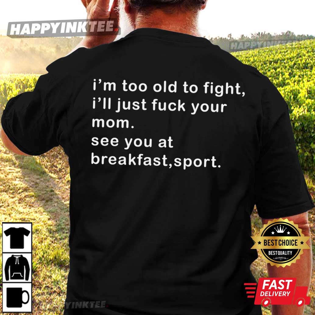 I’m Too Old To Fight I’ll Just Fuck Your Mom T-shirt