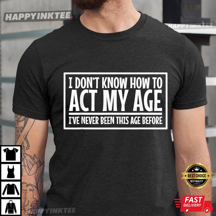 I Don’t Know How To Act My Age I’ve Never Been This Age Before Funny Gift T-shirt