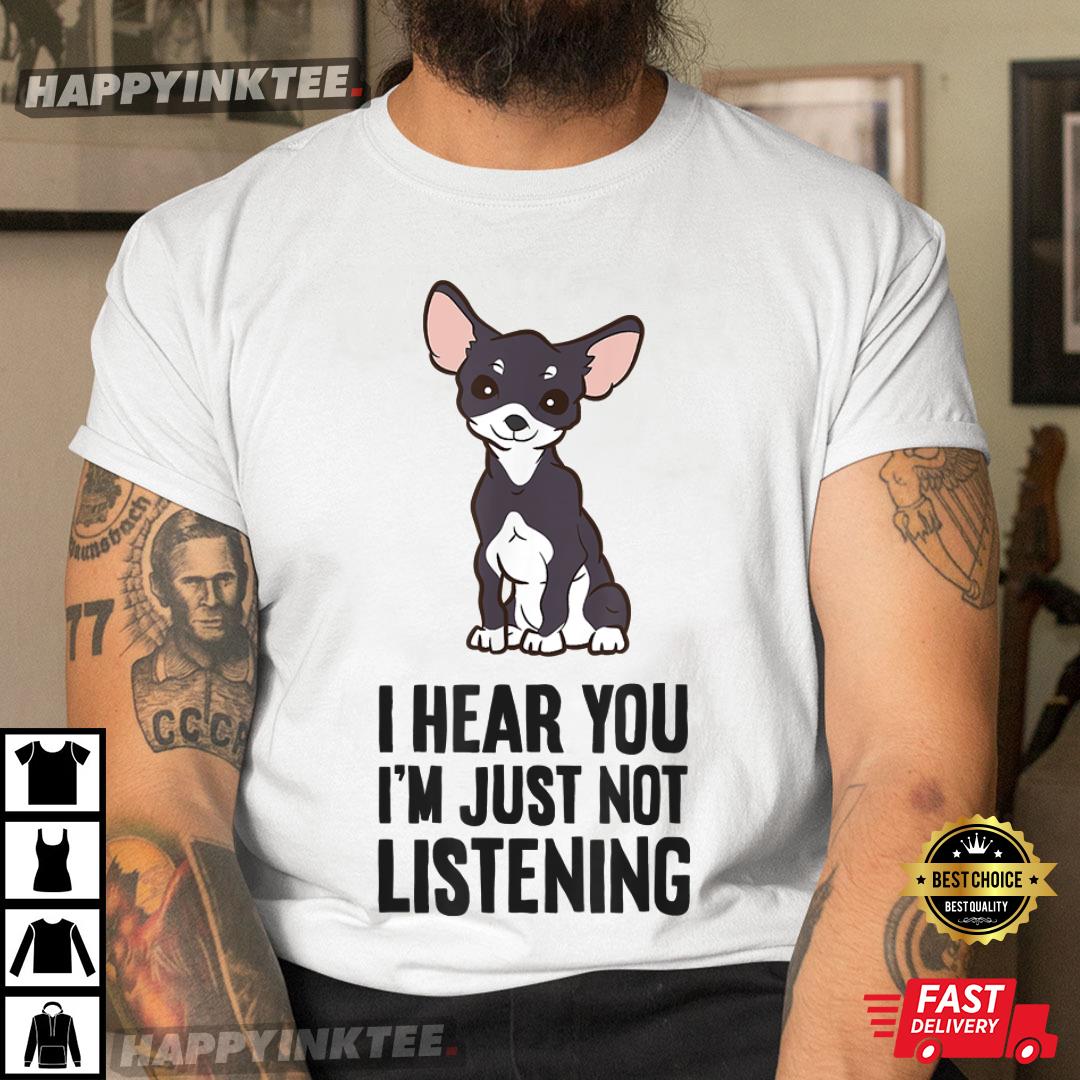 I Hear You I’m Just Not Listening Funny Chihuahua T-shirt