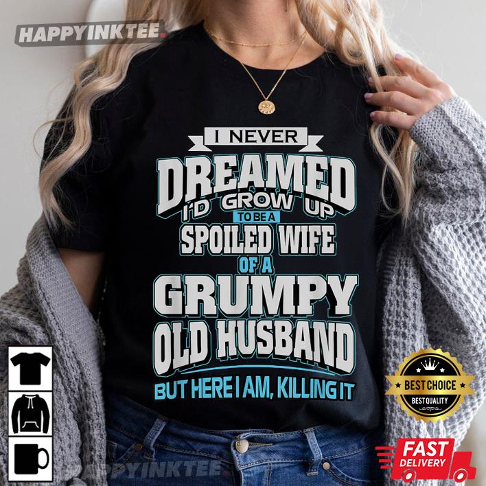 I Never Dreamed I’d Grow Up To Be A Spoiled Wife Of A Grumpy Old Husband T-shirt