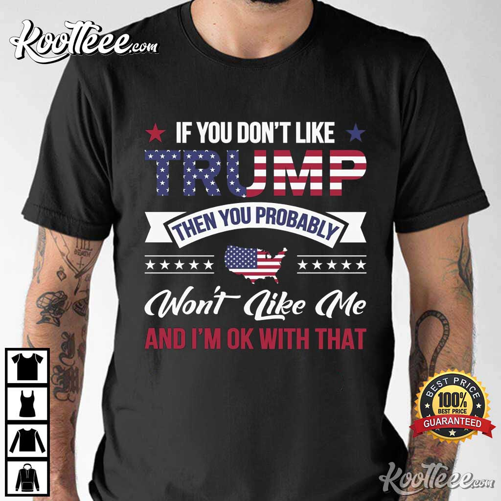 If You Don’t Like Trump Then You Probably Wont Like Me T-shirt