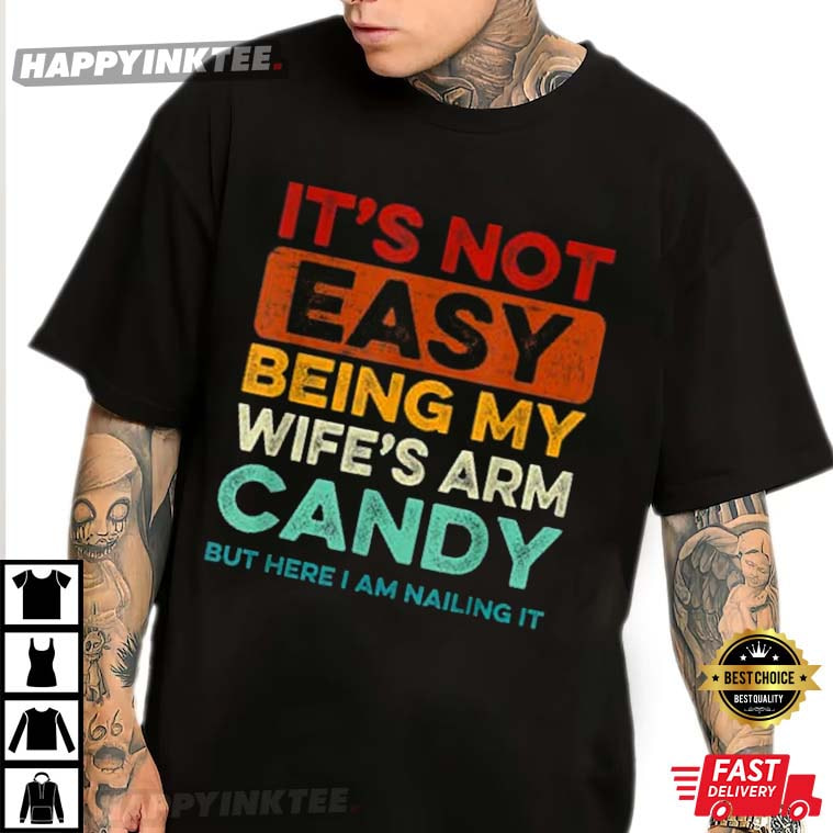 It’s Not Easy Being My Wife’s Arm Candy But Here I Am Nailin T-shirt