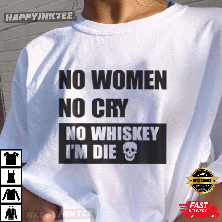 No Women No Cry No Whiskey I’m Die T-shirt
