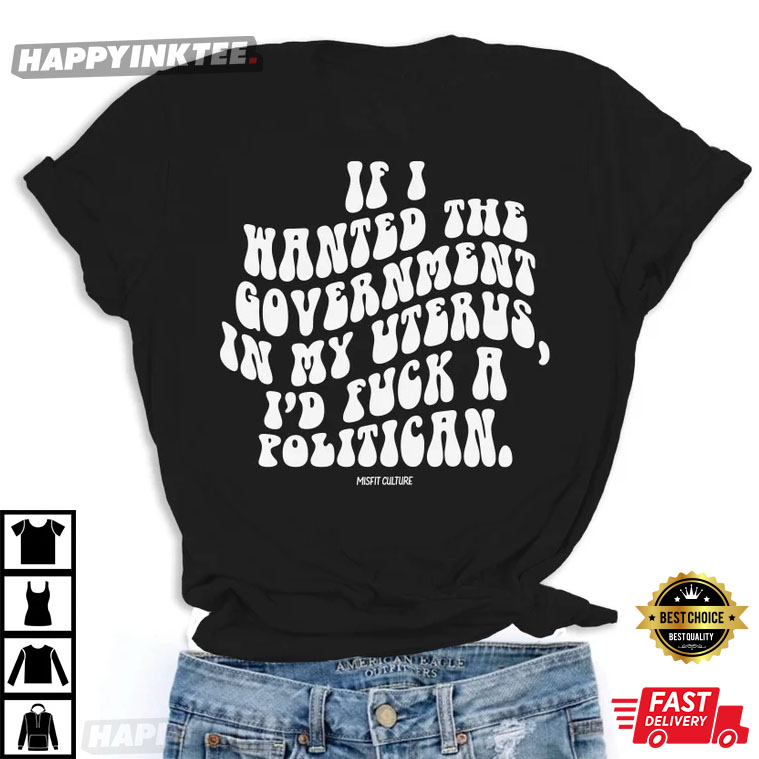 Pro Choice Feminist Funny If I Wanted The Government In My Uterus I’d Fuck A Politician T-shirt