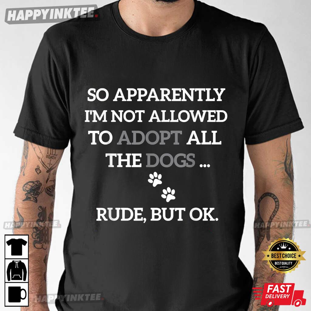 So Apparently I’m Not Allowed To Adopt All The Dogs Funny T-shirt