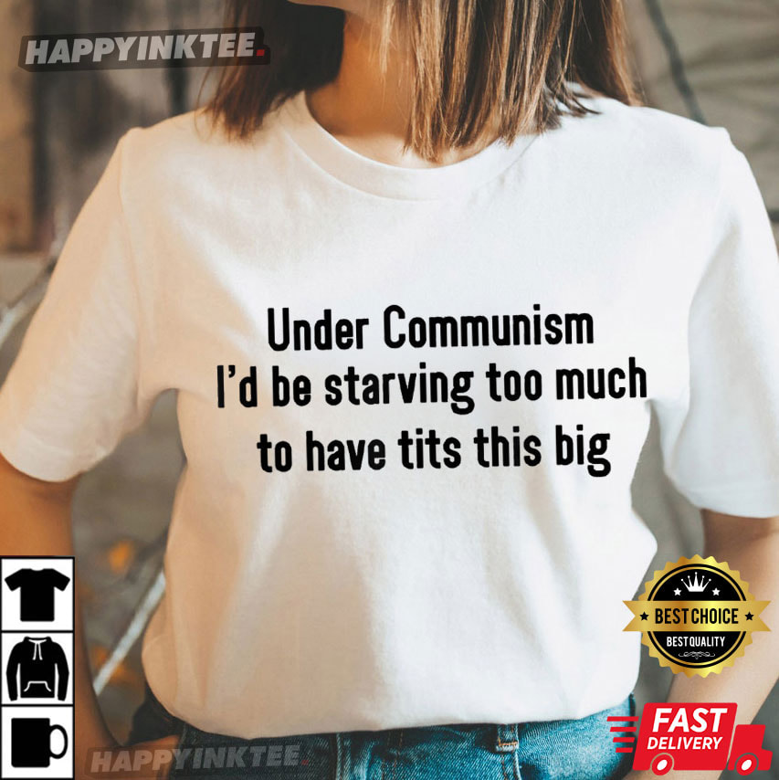 Under Communism I’d Be Starving Too Much To Have Tits This Big Funny T-shirt