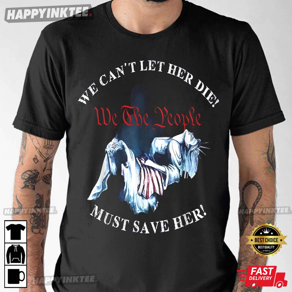 We Can’t Let Her Die Must Save Her We The People T-shirt