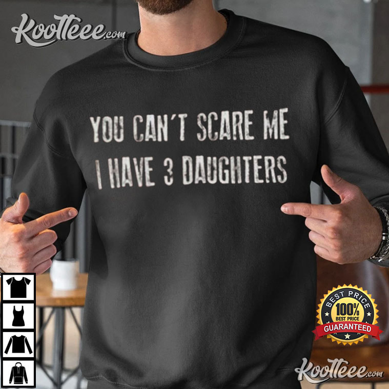 You Can’t Scare Me I Have 3 Daughters T-shirt